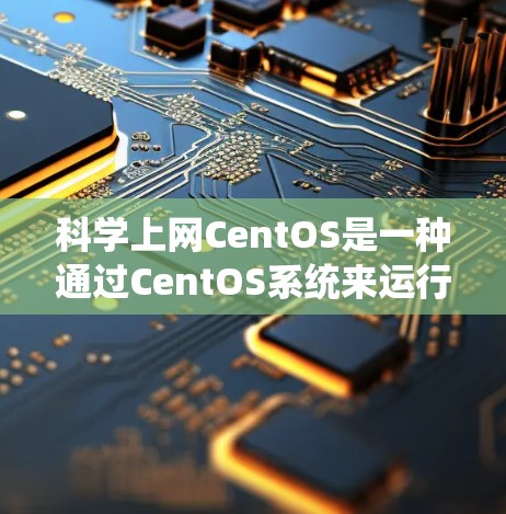 科学上网CentOS是一种通过CentOS系统来运行科学计算工具的环境。以下是详细的步骤和信息