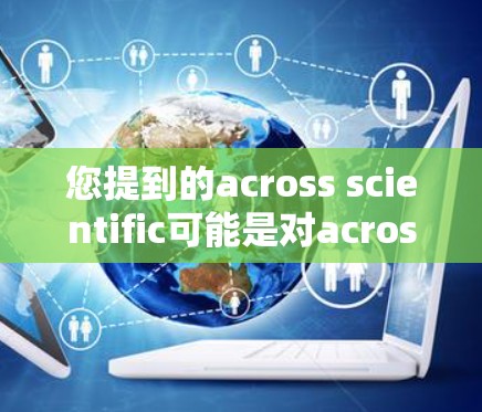 您提到的across scientific可能是对across这个词的误写或拼写问题。在科学领域中，常用的关键词包括科学、研究、论文、论文写作、学术资源、学术论文、科学论文、科学领域等