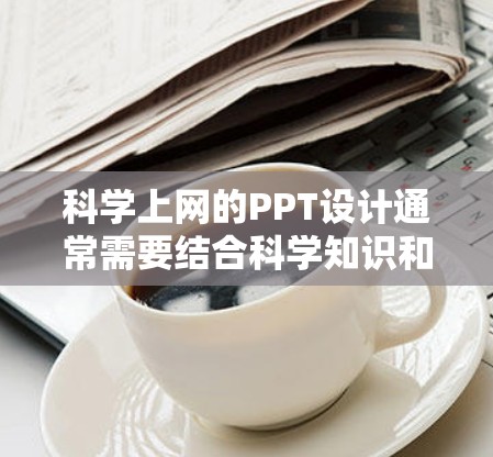 科学上网的PPT设计通常需要结合科学知识和互联网资源的特点，突出其高效性和便捷性。以下是一些科学上网PPT的制作建议，可以帮助你更好地组织内容