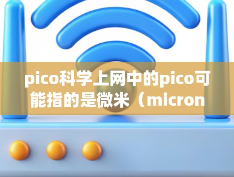 pico科学上网中的pico可能指的是微米（micron）或微秒（microsecond）具体含义取决于上下文。以下是一些可能的解释