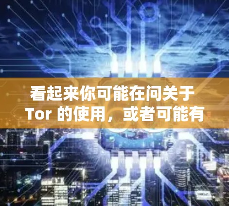 看起来你可能在问关于 Tor 的使用，或者可能有其他意思。让我先帮你理清楚可能的含义