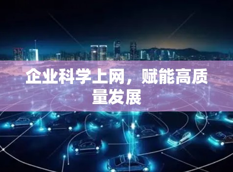 企业科学上网，赋能高质量发展