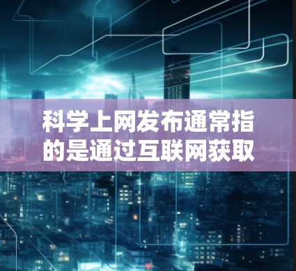 科学上网发布通常指的是通过互联网获取科学领域的最新研究成果、论文、实验数据、会议信息等。以下是关于科学上网发布的一些常见内容和资源