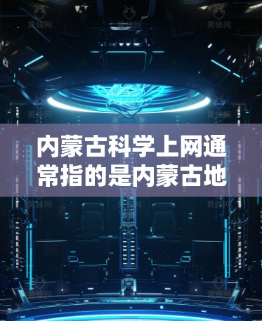 内蒙古科学上网通常指的是内蒙古地区在互联网基础设施、教育科技、信息传播等方面的信息管理与传播。内蒙古作为中国西北部的一个重要地区，互联网发展情况可能包括以下几个方面