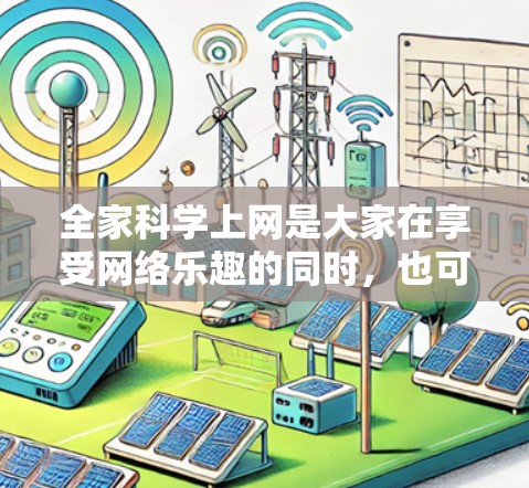 全家科学上网是大家在享受网络乐趣的同时，也可以学习和探索科学知识的重要方式。以下是一些关于全家科学上网的建议和内容