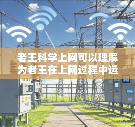 老王科学上网可以理解为老王在上网过程中运用科学的方法和策略，以提高效率、减少错误或获得更优质的信息。科学上网通常指对网络的理性使用，包括