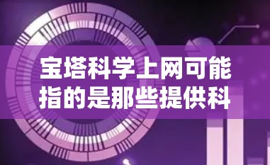 宝塔科学上网可能指的是那些提供科学、技术、教育等领域的网站，其中宝塔可能是指网站的外观设计或象征意义。以下是一些可能的解释和信息