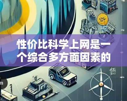 性价比科学上网是一个综合多方面因素的评估标准，旨在为用户选择合适的互联网产品，以达到最佳的成本效益。以下是详细的分析和建议