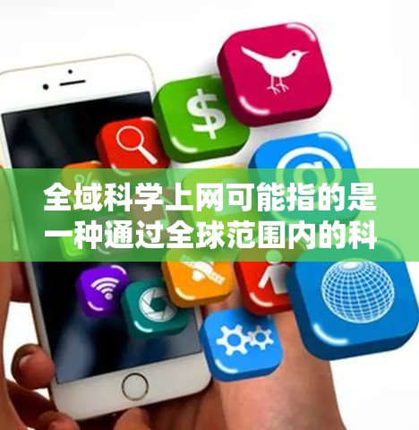 全域科学上网可能指的是一种通过全球范围内的科学网站、资源或平台进行科学探索和学习的选项。如果你指的是一个专门的科学网站或资源，可以参考以下几种方式获取全球范围内的科学信息和资源