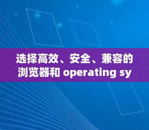 选择高效、安全、兼容的浏览器和 operating system 是在手机上上网时的一个明智决策。以下是对这一选择的详细分析