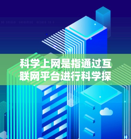 科学上网是指通过互联网平台进行科学探索、学习和传播的活动。科学上网在科学领域中具有重要的作用，因为它提供了丰富的资源和工具，帮助人们获取知识、进行研究和讨论。以下是关于科学上网的一些关键点