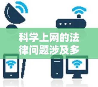 科学上网的法律问题涉及多方面，包括内容保护、用户权益、网络空间管理以及道德规范等。以下是对这一问题的详细分析和总结
