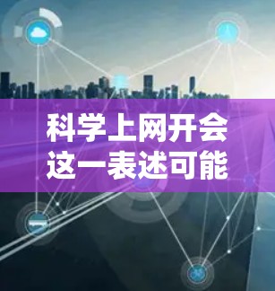 科学上网开会这一表述可能需要更多的上下文来理解，但可以推测为一种在科学领域使用电脑和互联网进行会议的活动。以下是一些可能的解释和建议
