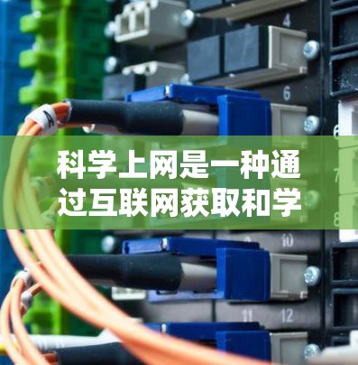 科学上网是一种通过互联网获取和学习科学知识的方式，可以通过以下步骤操作