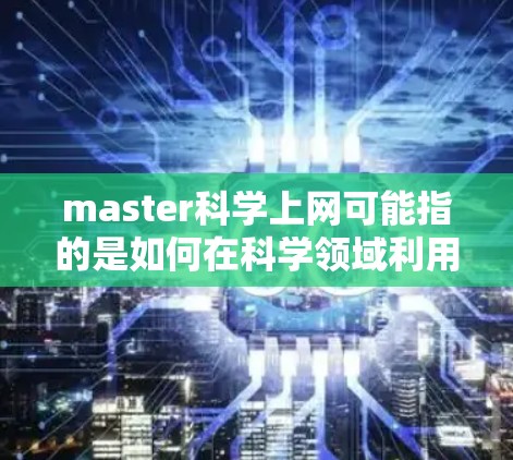 master科学上网可能指的是如何在科学领域利用互联网来进行学习和研究。以下是一些通用的建议，帮助你高效地利用互联网进行科学学习