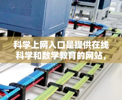 科学上网入口是提供在线科学和数学教育的网站，帮助用户学习和实践相关知识。以下是科学上网入口的详细分类和特点