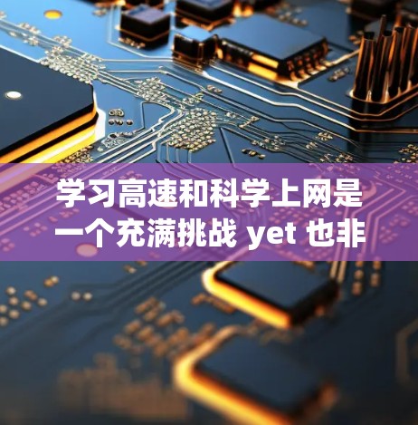 学习高速和科学上网是一个充满挑战 yet 也非常有趣且有潜力的领域。以下是一些详细且易于理解的步骤和建议