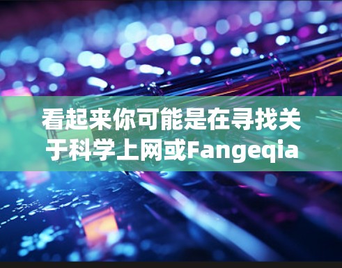 看起来你可能是在寻找关于科学上网或Fangeqiang的信息。以下是一些可能的解释和建议