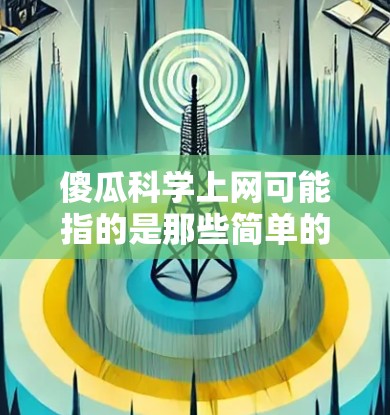傻瓜科学上网可能指的是那些简单的科学网站或工具，适合普通用户快速获取科学知识或进行科学活动。以下是一些适合普通用户获取科学资源的推荐网站和工具