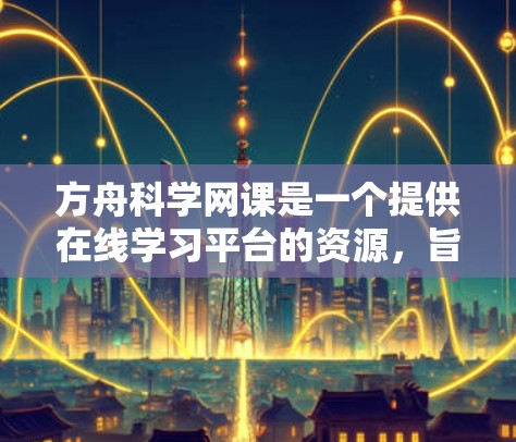 方舟科学网课是一个提供在线学习平台的资源，旨在帮助用户学习科学、医学或其他相关领域的知识。以下是对该平台的总结和建议