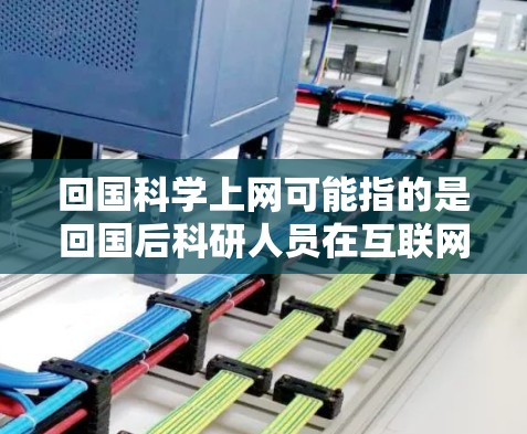 回国科学上网可能指的是回国后科研人员在互联网上的活动，或者是指中国科学网（中国科学院网）这一重要的科学信息网站。以下是一些相关的信息和内容，供您参考