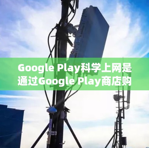 Google Play科学上网是通过Google Play商店购买并使用手机、平板、PC、平板等设备来访问网页、下载应用和使用数据服务的流程。以下是使用Google Play科学上网的详细步骤