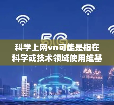 科学上网vn可能是指在科学或技术领域使用维基百科（维基百科，简称Wikipedia）或其他相关信息搜索。维基百科是一个非常重要的在线百科全书，用户可能在寻找某个科学领域的维基百科页面或者信息
