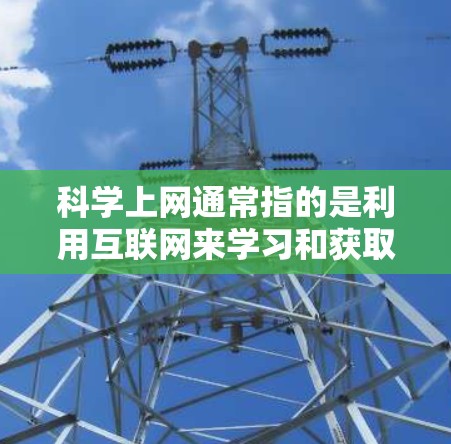 科学上网通常指的是利用互联网来学习和获取科学知识和信息的一种方式。科学上网可以通过各种在线平台、网站、工具和资源来实现。以下是一些关于如何科学上网的相关信息