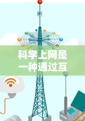 科学上网是一种通过互联网进行科学知识查询、学习和探索的工具。以下是对科学上网功能和用途的详细总结