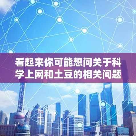 看起来你可能想问关于科学上网和土豆的相关问题。以下是一些可能的相关解释