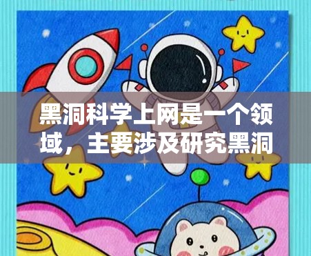 黑洞科学上网是一个领域，主要涉及研究黑洞科学的基本概念、物理特性及其在宇宙演化和太空探索中的应用。以下是一些关键点