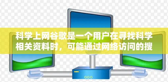 科学上网谷歌是一个用户在寻找科学相关资料时，可能通过网络访问的搜索引擎工具。然而，使用搜索引擎时，需要谨慎，避免被不相关的网站所吸引，以确保访问的健康和合法。以下是一些关键点