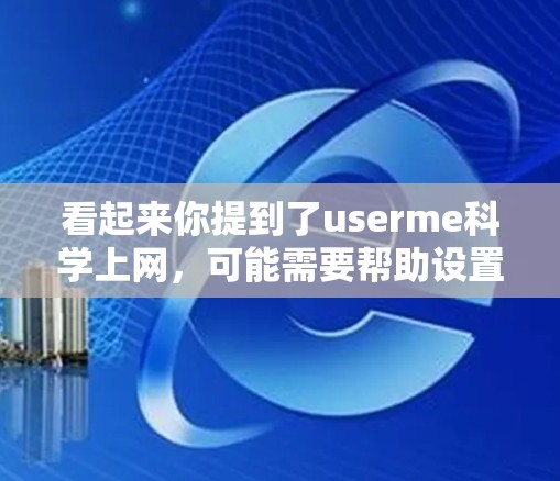 看起来你提到了userme科学上网，可能需要帮助设置或使用特定的账号。以下是一些常见的问题和解决方法