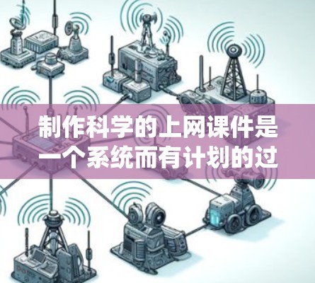 制作科学的上网课件是一个系统而有计划的过程，需要对课程内容进行深入规划和细化。以下是一个详细的步骤指南，帮助您有效地构建课程结构和内容