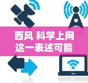 西风 科学上网这一表述可能带有哲学或象征意义，而非具体的科学概念。以下是对这一表达的解析和探讨