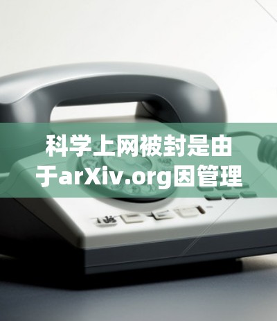 科学上网被封是由于arXiv.org因管理问题、服务器故障或其他管理措施导致的访问受限。以下是可能的原因和解决方案