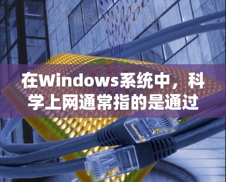 在Windows系统中，科学上网通常指的是通过网络进行的远程访问或共享文件、文档和资源。以下是一些关于使用Windows科学上网的工具和方法