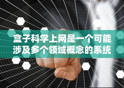 盒子科学上网是一个可能涉及多个领域概念的系统或工具，具体含义需根据上下文判断。以下是对可能情况的详细分析