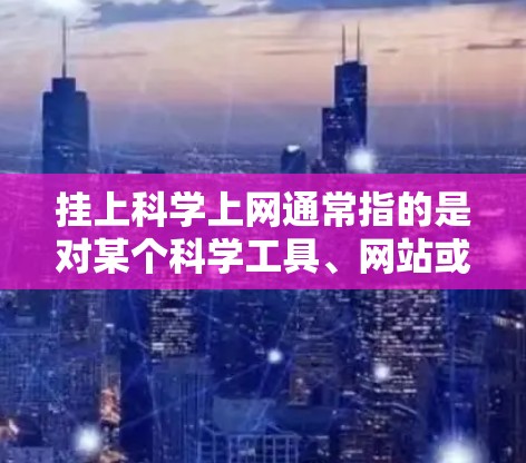 挂上科学上网通常指的是对某个科学工具、网站或应用进行安装或连接的操作。以下是一些可能的步骤，具体取决于你使用的是什么设备或平台