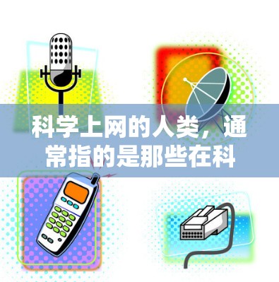 科学上网的人类，通常指的是那些在科学领域或在线使用方面表现出特殊关联的人。以下是对这些人的分类和解释