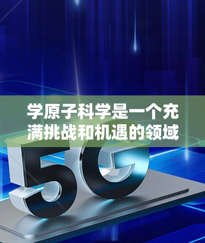 学原子科学是一个充满挑战和机遇的领域，涉及微观世界的原子结构和性质研究，以及在技术和材料科学中的应用。以下是对学习原子科学的详细总结和建议