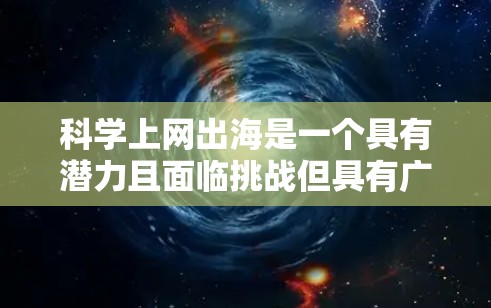 科学上网出海是一个具有潜力且面临挑战但具有广阔前景的领域。以下是一些具体的步骤和策略，帮助您更好地推进科学上网的出海