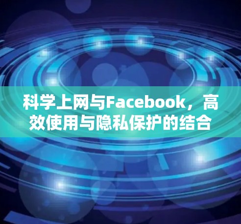 科学上网与Facebook，高效使用与隐私保护的结合之道