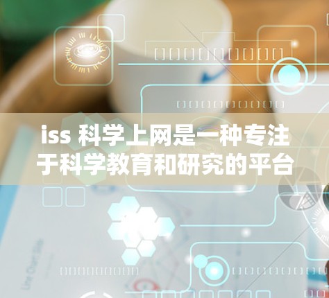 iss 科学上网是一种专注于科学教育和研究的平台，提供丰富的科学资源和工具，帮助用户学习和研究科学知识。以下是iss 科学上网的主要功能和用途