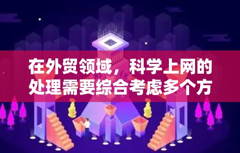 在外贸领域，科学上网的处理需要综合考虑多个方面，以确保合规、透明和安全。以下是一些关键点