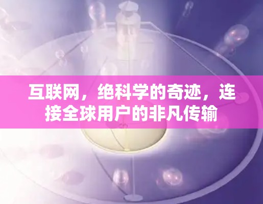 互联网，绝科学的奇迹，连接全球用户的非凡传输