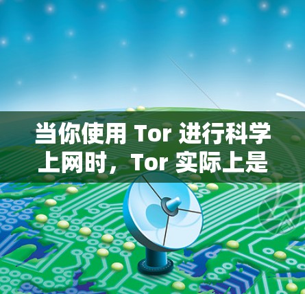 当你使用 Tor 进行科学上网时，Tor 实际上是 Tor 协议的名称。Tor 是一种用于加密网络通信的技术，旨在保护数据的安全性和隐私。它允许用户在不公开访问任何设备的情况下，实时共享和传输数据
