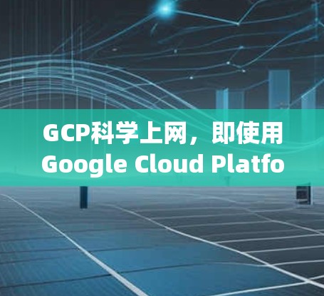 GCP科学上网，即使用Google Cloud Platform进行科学上网服务，旨在提供高效、可靠和灵活的互联网解决方案。以下是其关键点