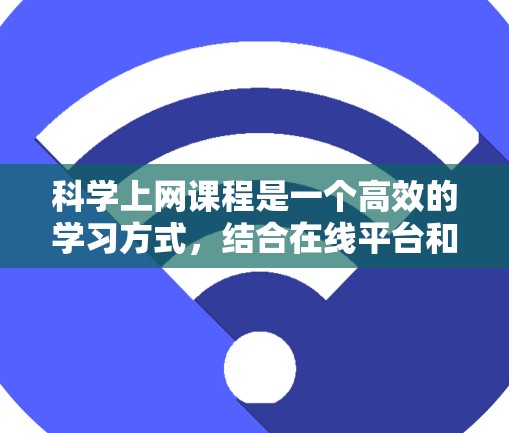 科学上网课程是一个高效的学习方式，结合在线平台和专家指导，帮助学生掌握科学知识、实验设计和数据分析能力。以下是一个结构清晰、内容全面的介绍文章