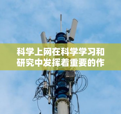 科学上网在科学学习和研究中发挥着重要的作用，通过合理选择和使用工具，可以显著提升效率。以下是科学上网的详细分析